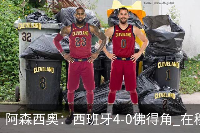 阿森西奥：西班牙4-0佛得角 在穆里尼奥带领下对西甲夺冠很有信心
